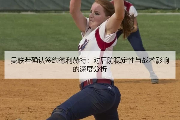 曼联若确认签约德利赫特：对后防稳定性与战术影响的深度分析